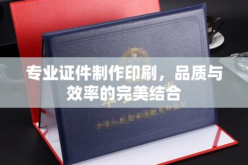 恩施专业证件制作印刷，品质与效率的完美结合